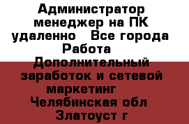 Администратор-менеджер на ПК удаленно - Все города Работа » Дополнительный заработок и сетевой маркетинг   . Челябинская обл.,Златоуст г.